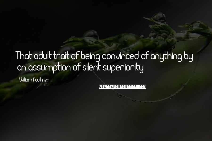 William Faulkner Quotes: That adult trait of being convinced of anything by an assumption of silent superiority