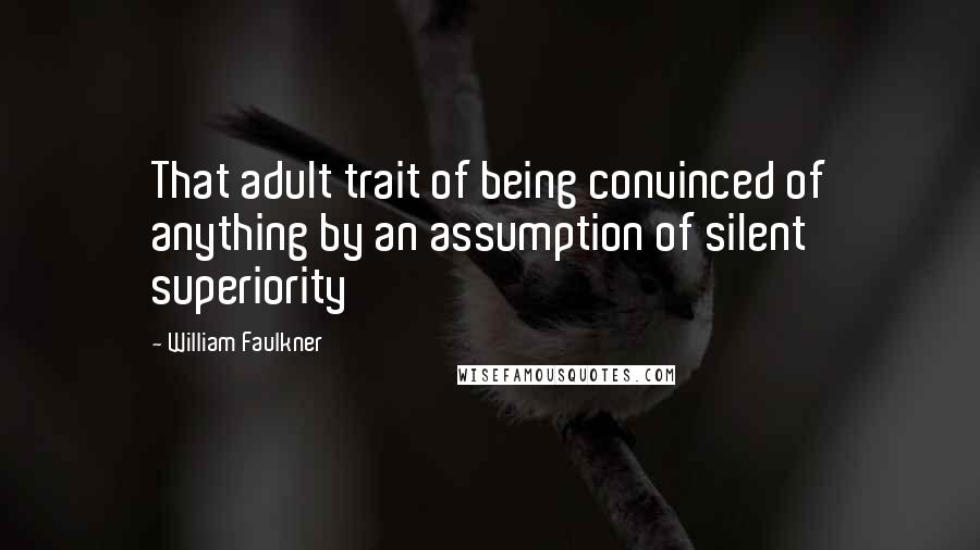 William Faulkner Quotes: That adult trait of being convinced of anything by an assumption of silent superiority