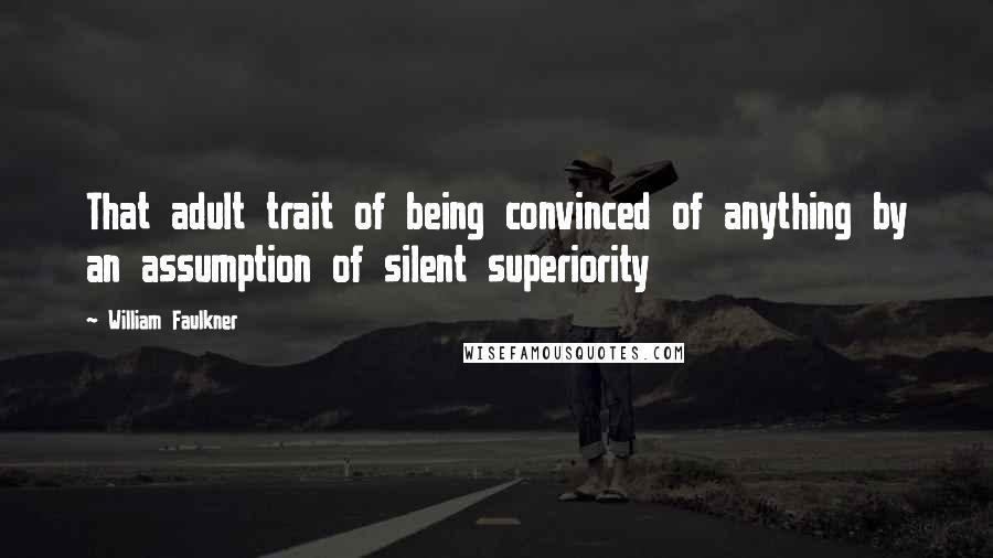 William Faulkner Quotes: That adult trait of being convinced of anything by an assumption of silent superiority