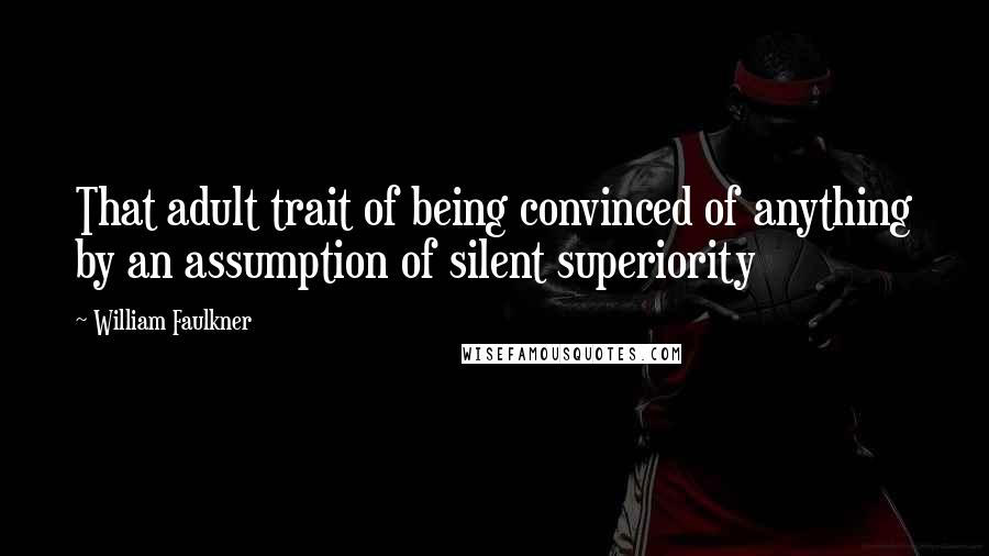 William Faulkner Quotes: That adult trait of being convinced of anything by an assumption of silent superiority