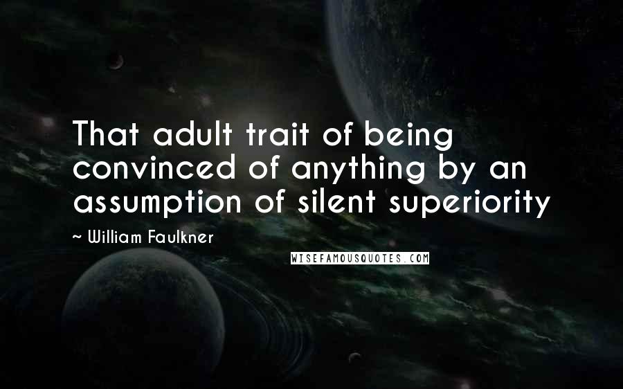 William Faulkner Quotes: That adult trait of being convinced of anything by an assumption of silent superiority