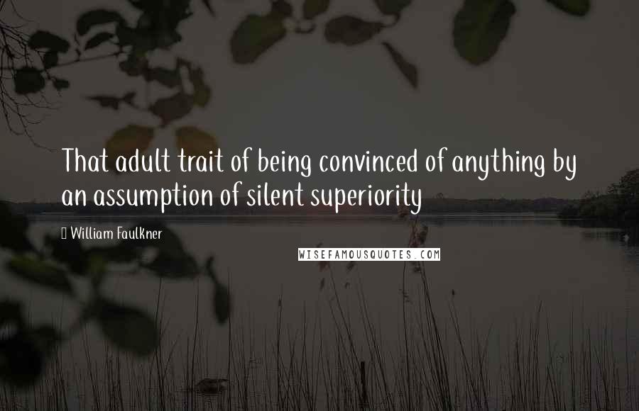 William Faulkner Quotes: That adult trait of being convinced of anything by an assumption of silent superiority