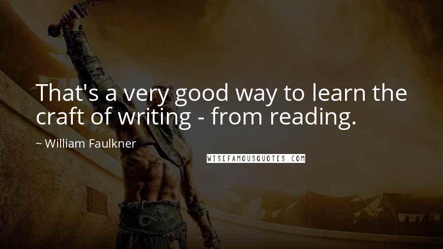 William Faulkner Quotes: That's a very good way to learn the craft of writing - from reading.