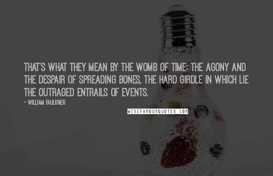 William Faulkner Quotes: That's what they mean by the womb of time: the agony and the despair of spreading bones, the hard girdle in which lie the outraged entrails of events.