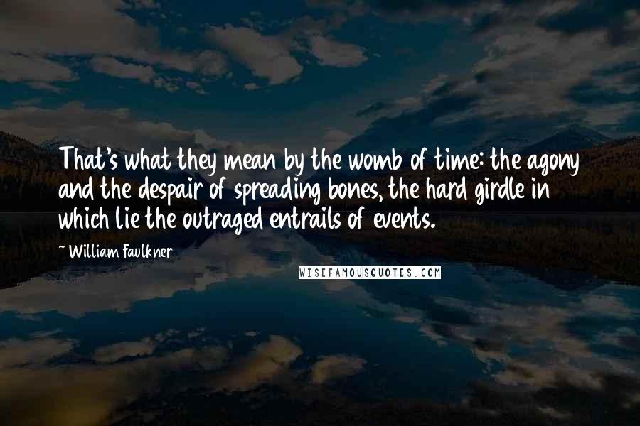 William Faulkner Quotes: That's what they mean by the womb of time: the agony and the despair of spreading bones, the hard girdle in which lie the outraged entrails of events.