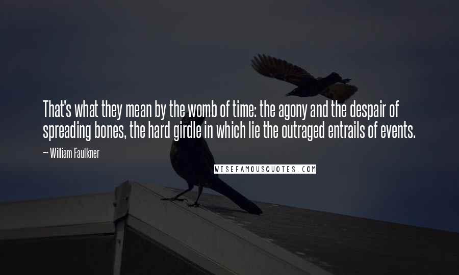 William Faulkner Quotes: That's what they mean by the womb of time: the agony and the despair of spreading bones, the hard girdle in which lie the outraged entrails of events.