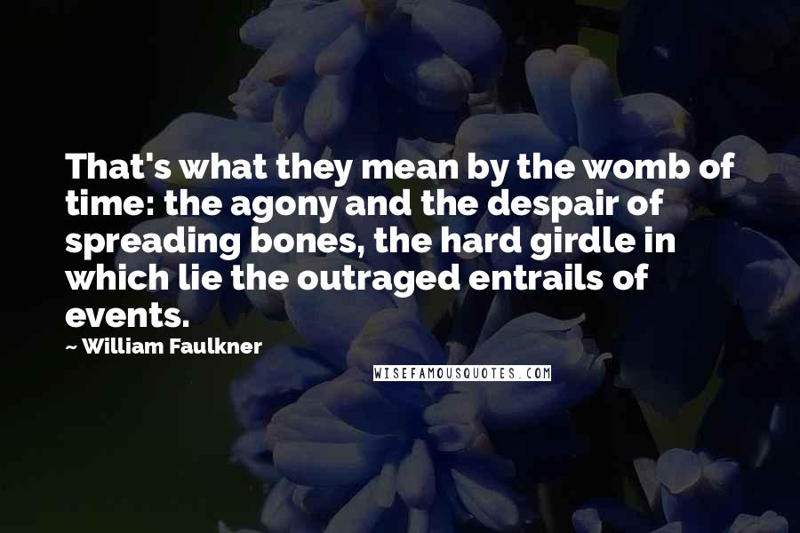 William Faulkner Quotes: That's what they mean by the womb of time: the agony and the despair of spreading bones, the hard girdle in which lie the outraged entrails of events.