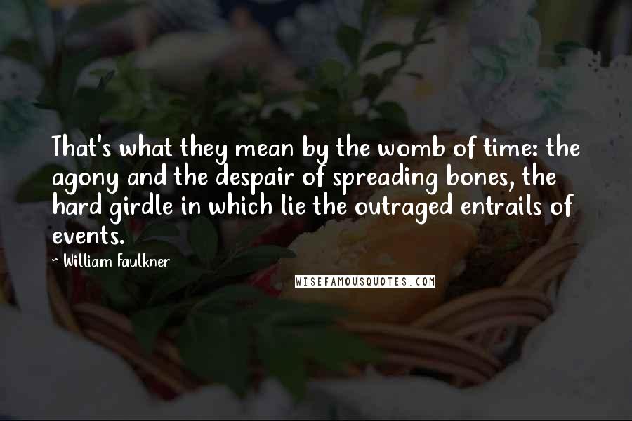 William Faulkner Quotes: That's what they mean by the womb of time: the agony and the despair of spreading bones, the hard girdle in which lie the outraged entrails of events.