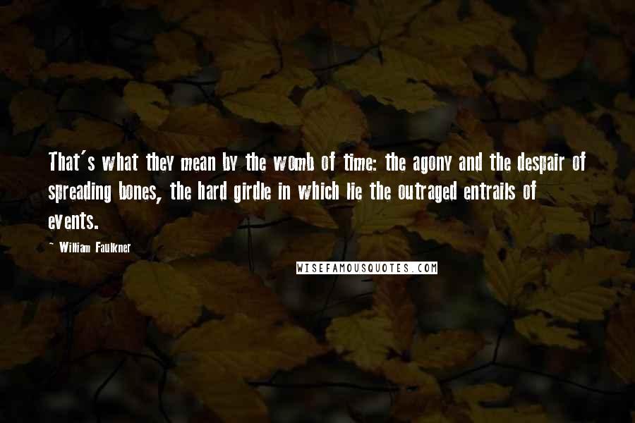 William Faulkner Quotes: That's what they mean by the womb of time: the agony and the despair of spreading bones, the hard girdle in which lie the outraged entrails of events.