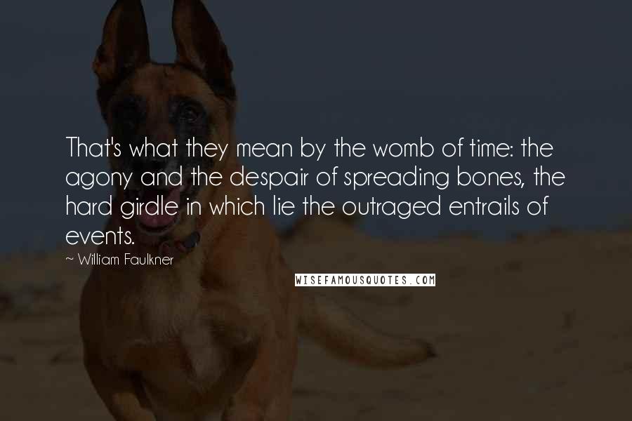 William Faulkner Quotes: That's what they mean by the womb of time: the agony and the despair of spreading bones, the hard girdle in which lie the outraged entrails of events.