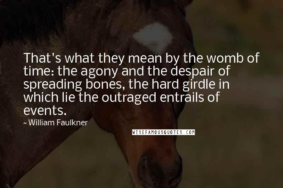 William Faulkner Quotes: That's what they mean by the womb of time: the agony and the despair of spreading bones, the hard girdle in which lie the outraged entrails of events.