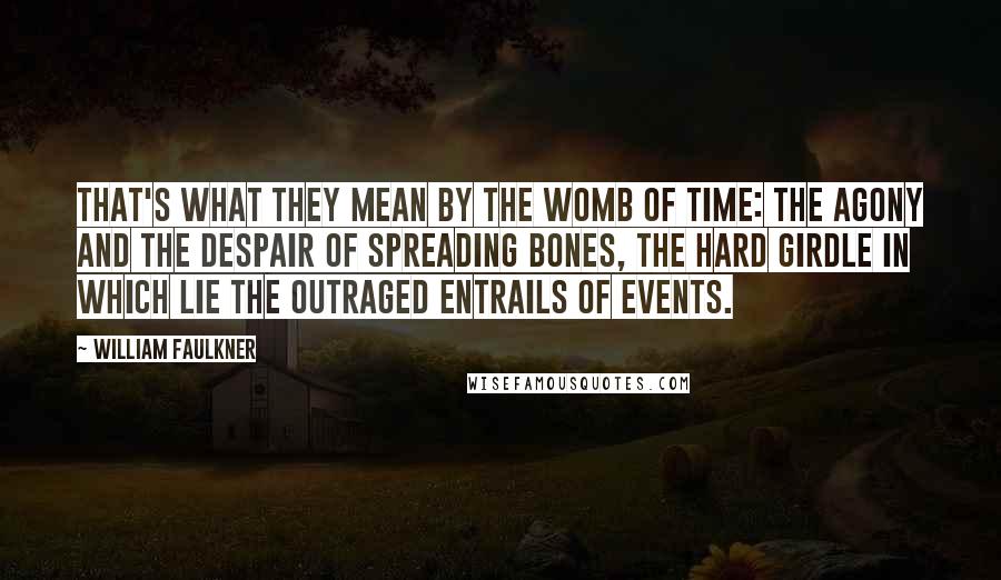 William Faulkner Quotes: That's what they mean by the womb of time: the agony and the despair of spreading bones, the hard girdle in which lie the outraged entrails of events.