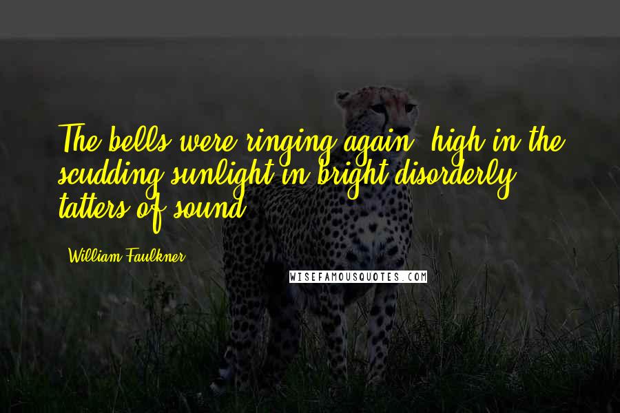 William Faulkner Quotes: The bells were ringing again, high in the scudding sunlight in bright disorderly tatters of sound.