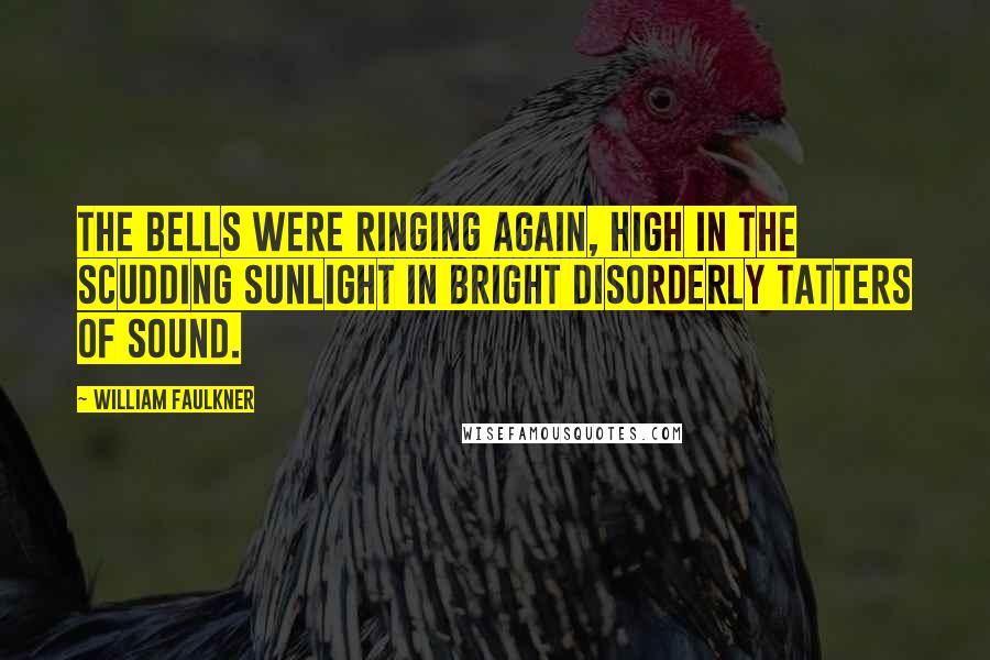 William Faulkner Quotes: The bells were ringing again, high in the scudding sunlight in bright disorderly tatters of sound.