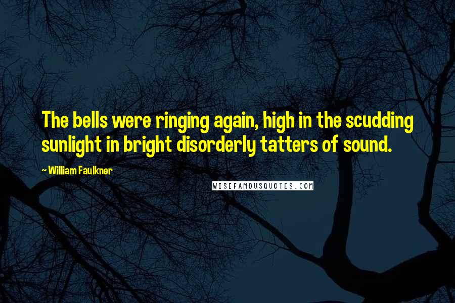 William Faulkner Quotes: The bells were ringing again, high in the scudding sunlight in bright disorderly tatters of sound.