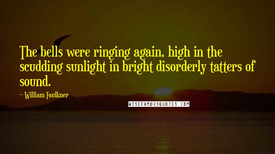 William Faulkner Quotes: The bells were ringing again, high in the scudding sunlight in bright disorderly tatters of sound.