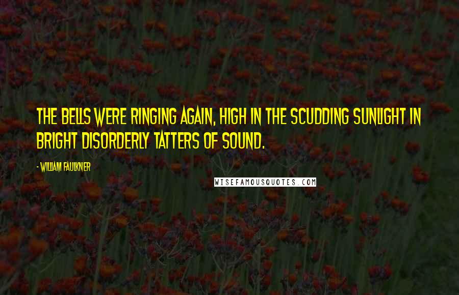 William Faulkner Quotes: The bells were ringing again, high in the scudding sunlight in bright disorderly tatters of sound.
