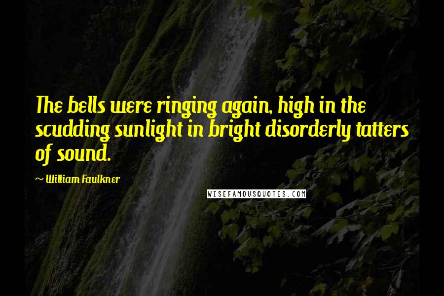 William Faulkner Quotes: The bells were ringing again, high in the scudding sunlight in bright disorderly tatters of sound.