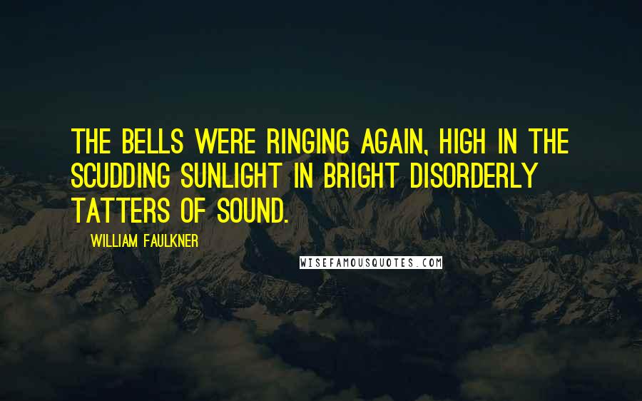 William Faulkner Quotes: The bells were ringing again, high in the scudding sunlight in bright disorderly tatters of sound.