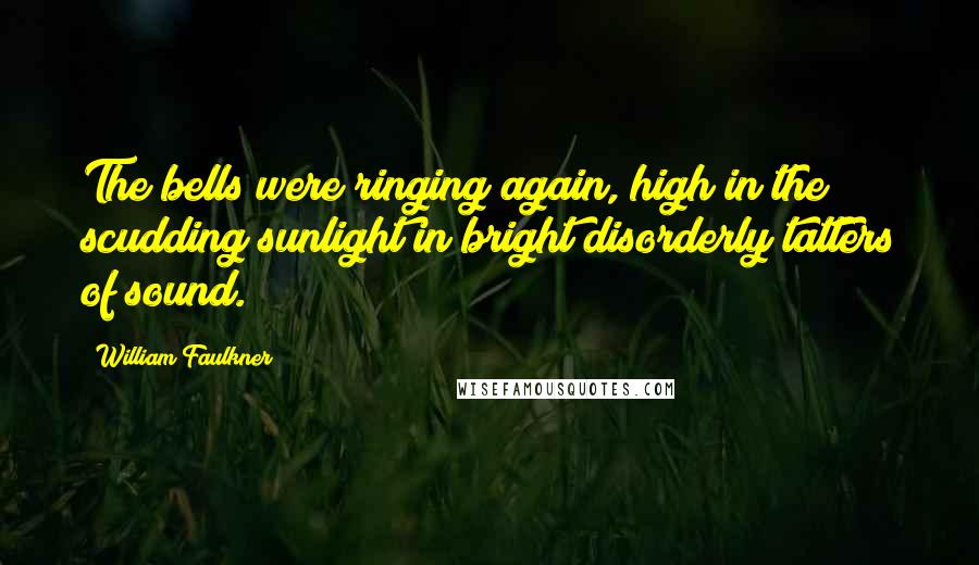 William Faulkner Quotes: The bells were ringing again, high in the scudding sunlight in bright disorderly tatters of sound.