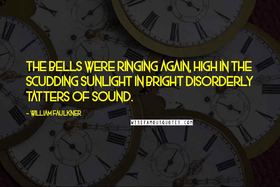 William Faulkner Quotes: The bells were ringing again, high in the scudding sunlight in bright disorderly tatters of sound.