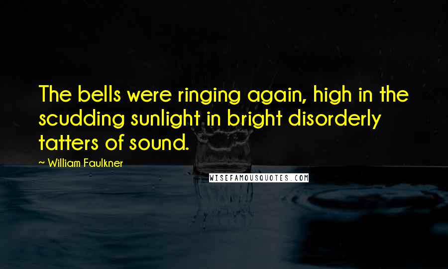 William Faulkner Quotes: The bells were ringing again, high in the scudding sunlight in bright disorderly tatters of sound.