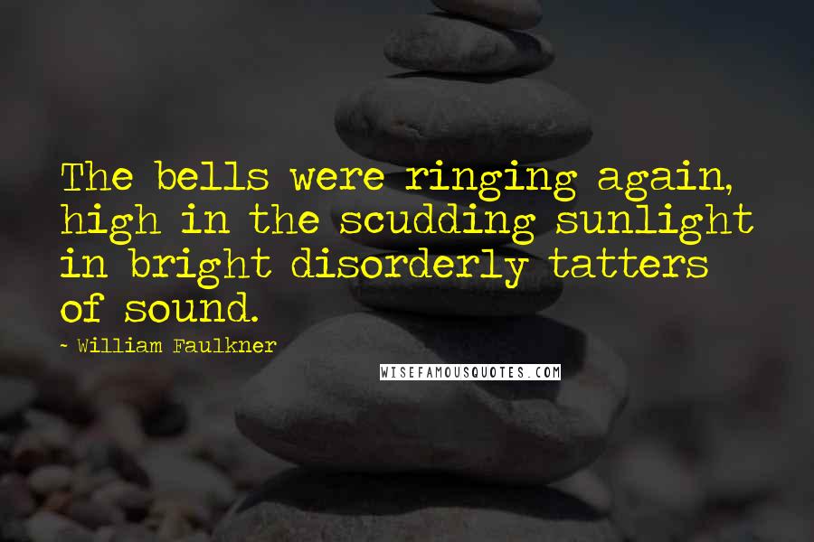 William Faulkner Quotes: The bells were ringing again, high in the scudding sunlight in bright disorderly tatters of sound.