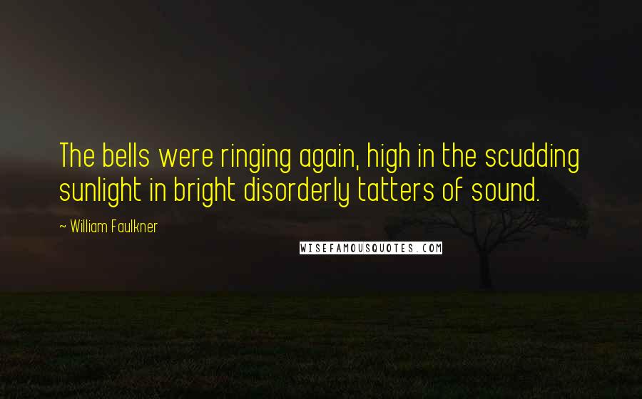 William Faulkner Quotes: The bells were ringing again, high in the scudding sunlight in bright disorderly tatters of sound.
