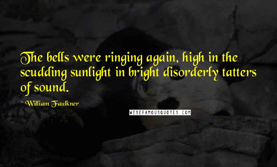 William Faulkner Quotes: The bells were ringing again, high in the scudding sunlight in bright disorderly tatters of sound.