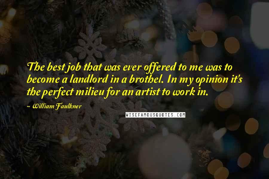 William Faulkner Quotes: The best job that was ever offered to me was to become a landlord in a brothel. In my opinion it's the perfect milieu for an artist to work in.