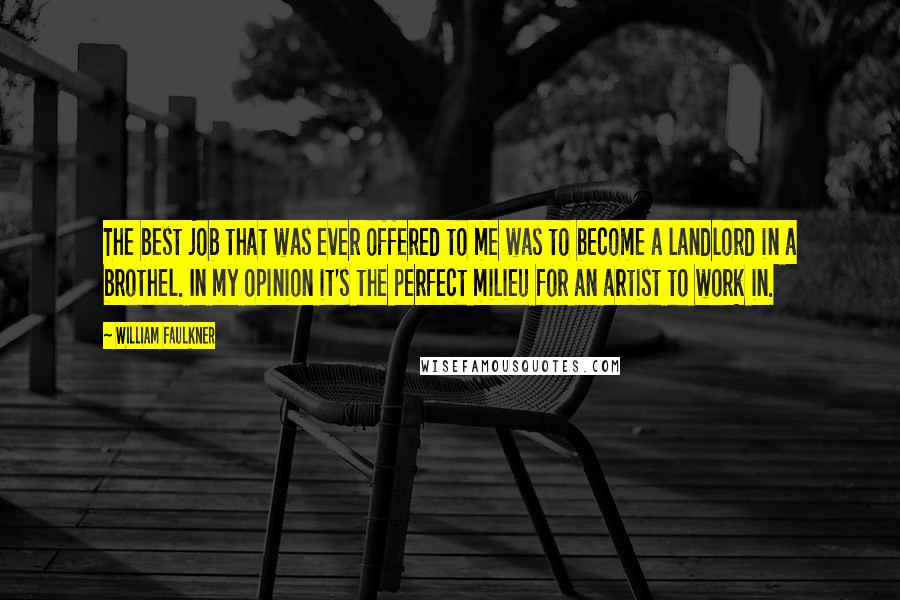 William Faulkner Quotes: The best job that was ever offered to me was to become a landlord in a brothel. In my opinion it's the perfect milieu for an artist to work in.