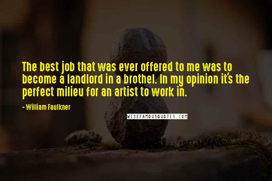 William Faulkner Quotes: The best job that was ever offered to me was to become a landlord in a brothel. In my opinion it's the perfect milieu for an artist to work in.