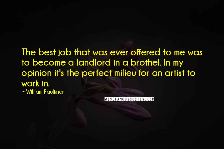 William Faulkner Quotes: The best job that was ever offered to me was to become a landlord in a brothel. In my opinion it's the perfect milieu for an artist to work in.