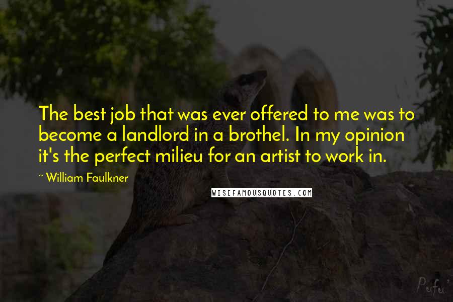 William Faulkner Quotes: The best job that was ever offered to me was to become a landlord in a brothel. In my opinion it's the perfect milieu for an artist to work in.