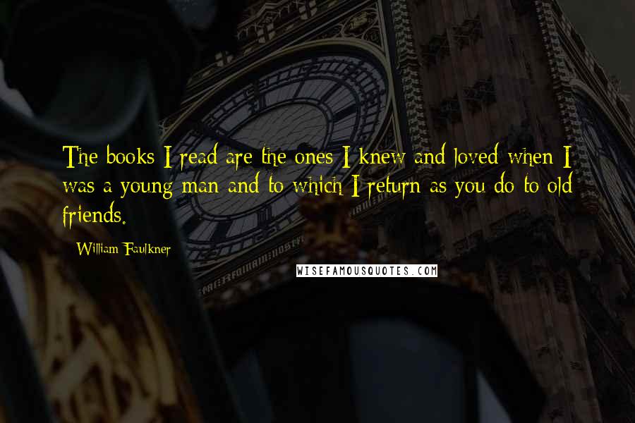 William Faulkner Quotes: The books I read are the ones I knew and loved when I was a young man and to which I return as you do to old friends.