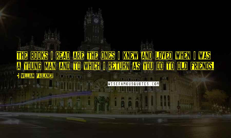 William Faulkner Quotes: The books I read are the ones I knew and loved when I was a young man and to which I return as you do to old friends.