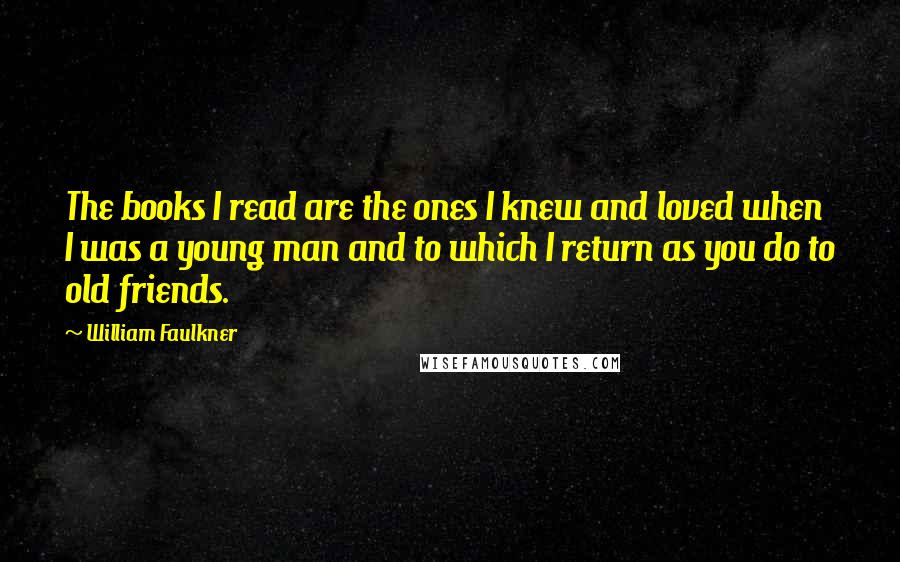 William Faulkner Quotes: The books I read are the ones I knew and loved when I was a young man and to which I return as you do to old friends.