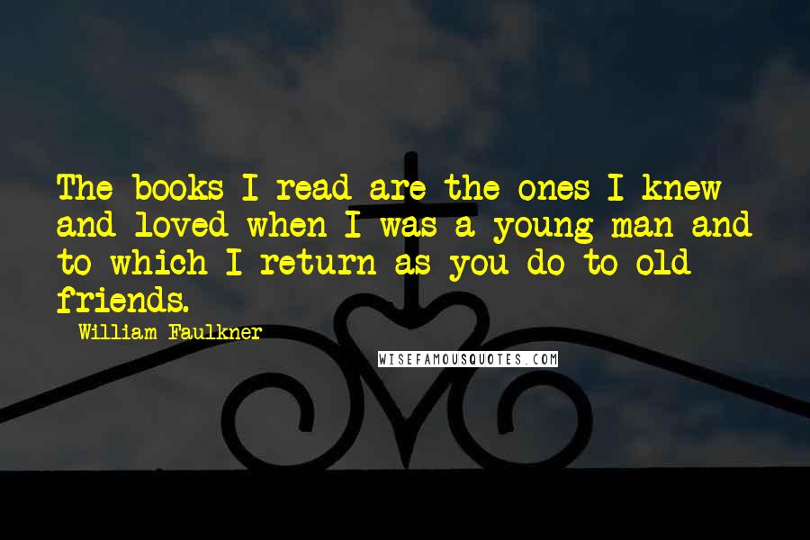 William Faulkner Quotes: The books I read are the ones I knew and loved when I was a young man and to which I return as you do to old friends.