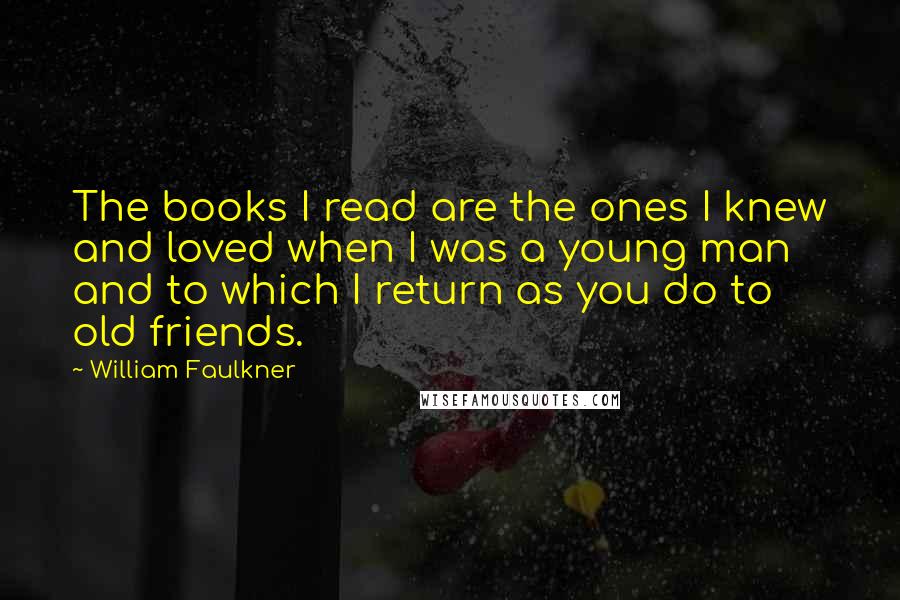 William Faulkner Quotes: The books I read are the ones I knew and loved when I was a young man and to which I return as you do to old friends.