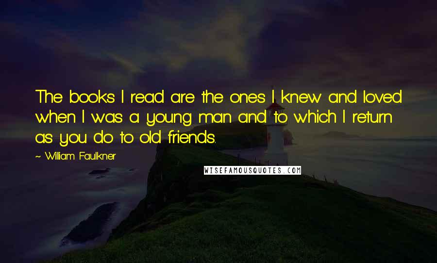 William Faulkner Quotes: The books I read are the ones I knew and loved when I was a young man and to which I return as you do to old friends.