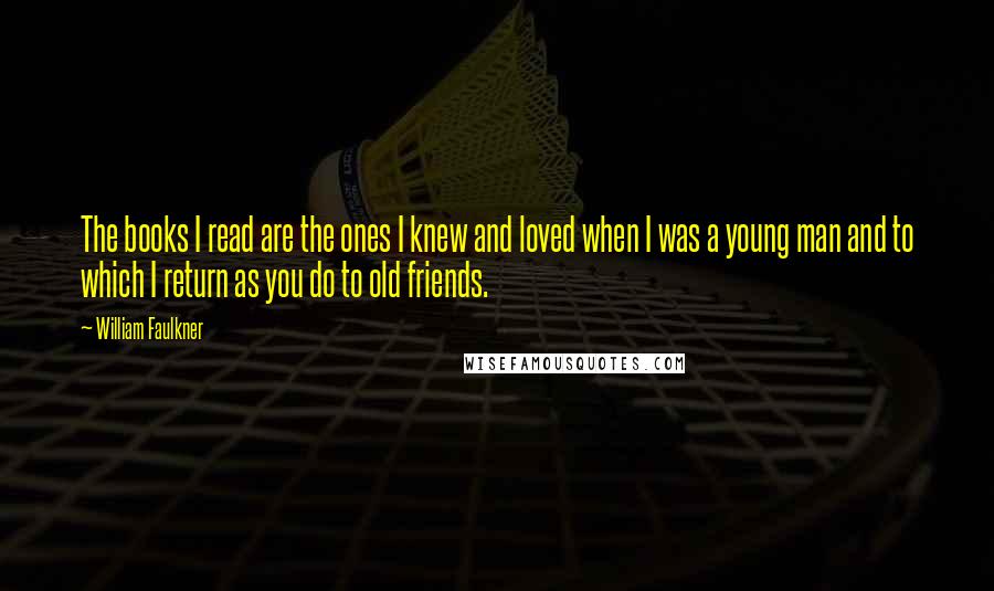 William Faulkner Quotes: The books I read are the ones I knew and loved when I was a young man and to which I return as you do to old friends.