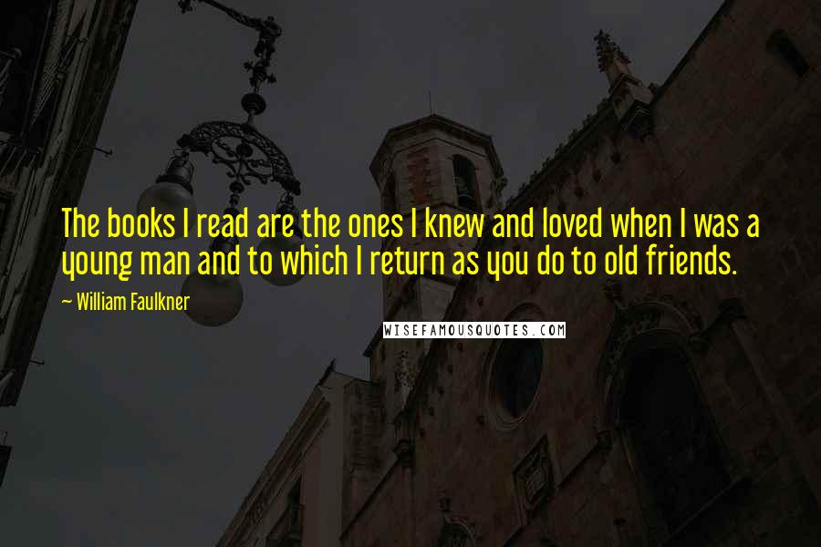 William Faulkner Quotes: The books I read are the ones I knew and loved when I was a young man and to which I return as you do to old friends.