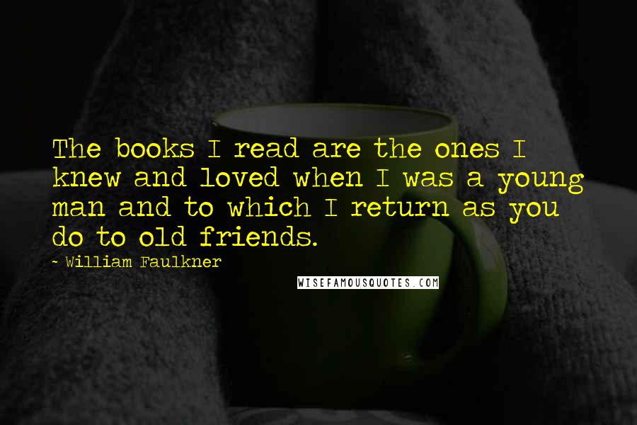 William Faulkner Quotes: The books I read are the ones I knew and loved when I was a young man and to which I return as you do to old friends.