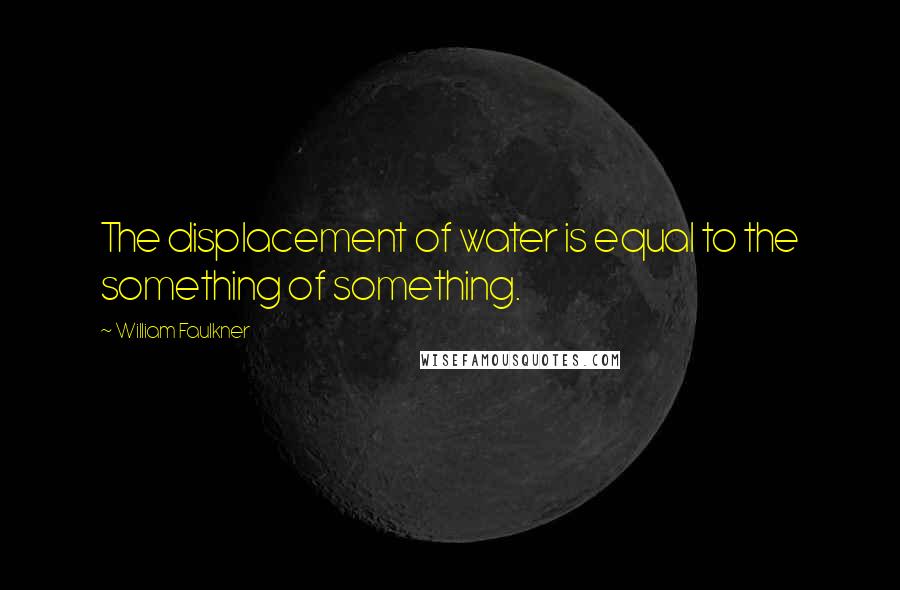 William Faulkner Quotes: The displacement of water is equal to the something of something.