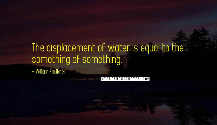 William Faulkner Quotes: The displacement of water is equal to the something of something.