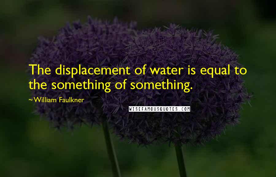 William Faulkner Quotes: The displacement of water is equal to the something of something.