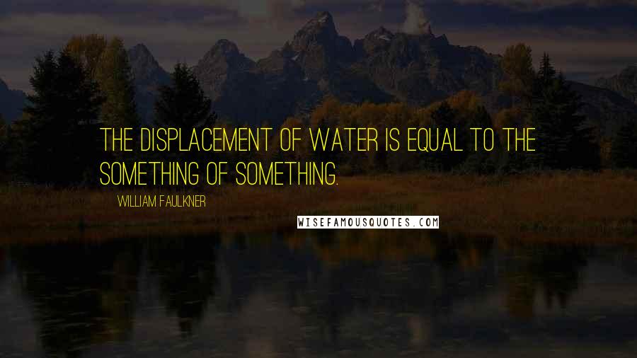 William Faulkner Quotes: The displacement of water is equal to the something of something.