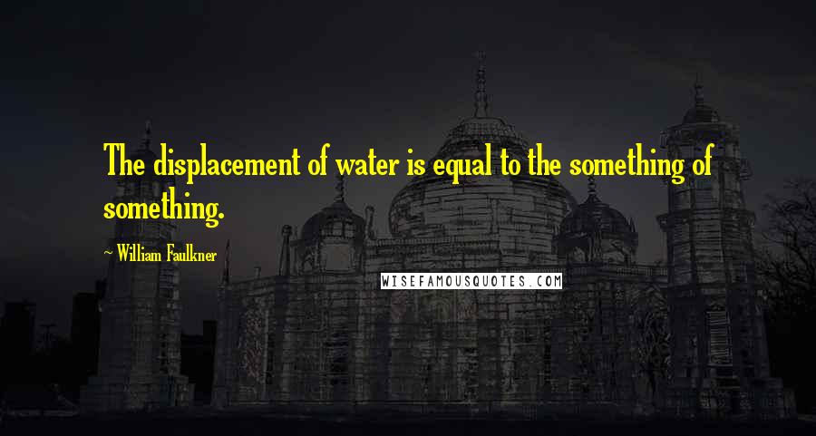 William Faulkner Quotes: The displacement of water is equal to the something of something.