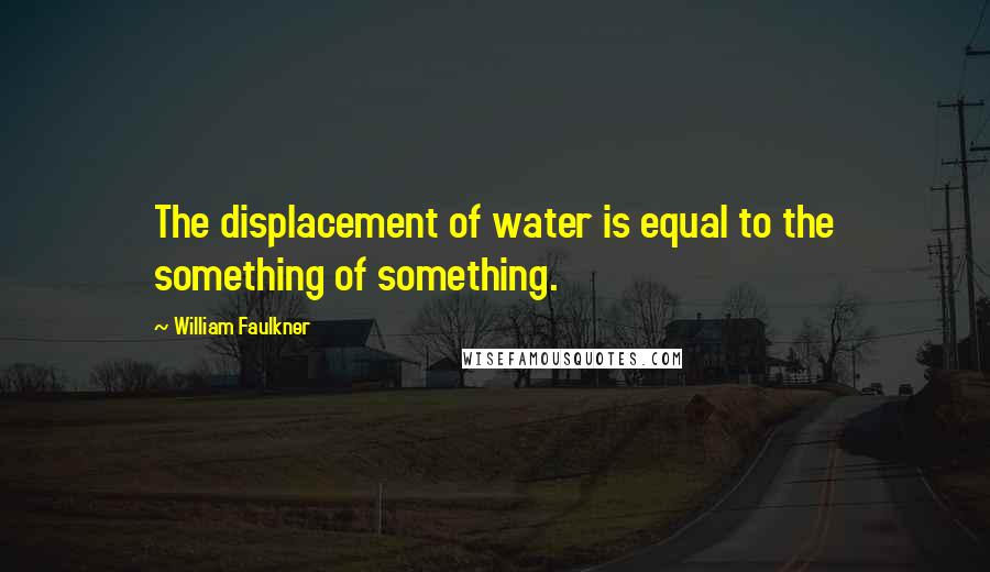 William Faulkner Quotes: The displacement of water is equal to the something of something.