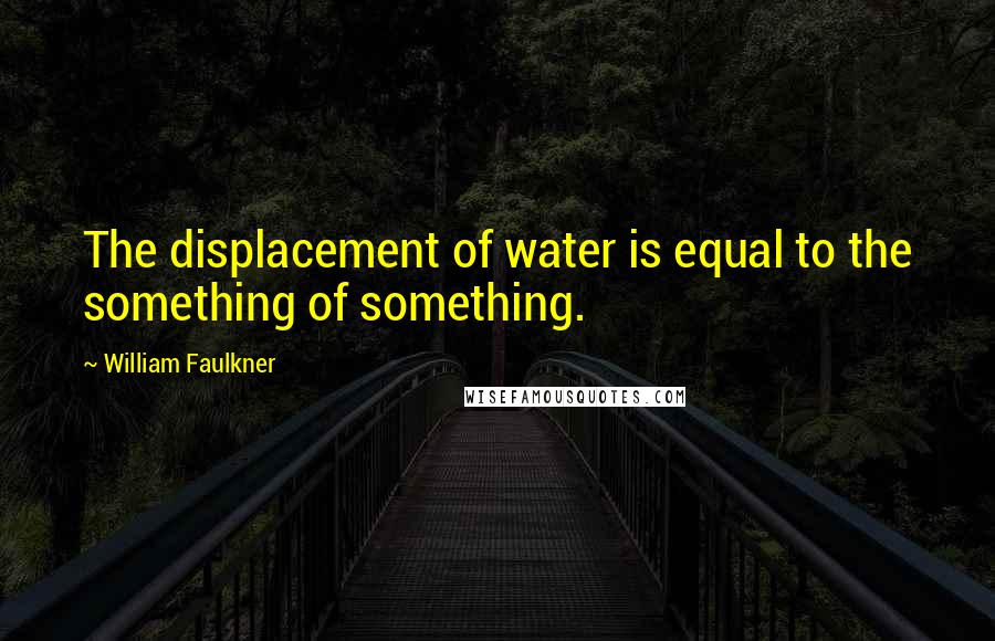 William Faulkner Quotes: The displacement of water is equal to the something of something.